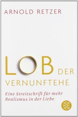 Lob der Vernunftehe: Eine Streitschrift für mehr Realismus in der Liebe