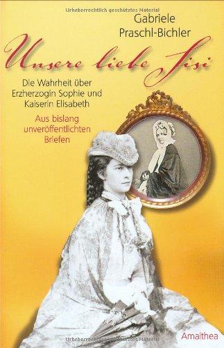 Unsere liebe Sisi: Die Wahrheit über Erzherzogin Sophie und Kaiserin Elisabeth. Aus bislang unveröffentlichten Briefen