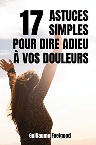 17 astuces simples pour dire adieu à vos douleurs: solutions naturelles pour traiter les douleurs chroniques