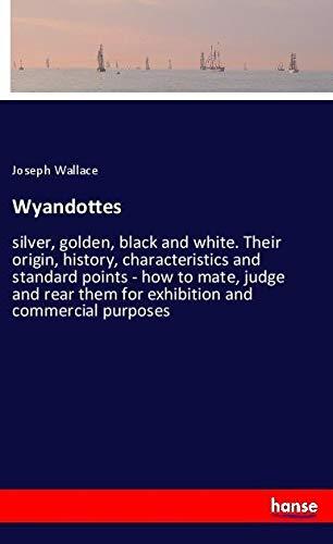 Wyandottes: silver, golden, black and white. Their origin, history, characteristics and standard points - how to mate, judge and rear them for exhibition and commercial purposes