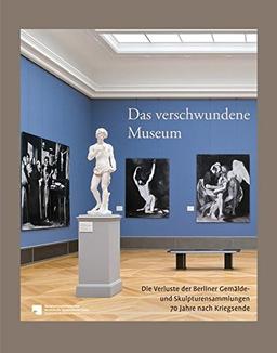 Das verschwundene Museum: Die Verluste der Berliner Gemälde- und Skulpturensammlungen 70 Jahre nach Kriegsende