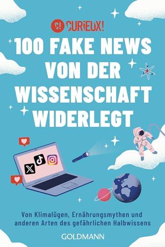 100 Fake News von der Wissenschaft widerlegt: Von Klimalügen, Ernährungsmythen und anderen Arten des gefährlichen Halbwissens