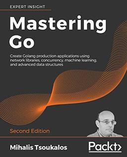 Mastering Go: Create Golang production applications using network libraries, concurrency, machine learning, and advanced data structures, 2nd Edition