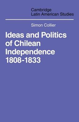 Ideas and Politics of Chilean Independence 1808-1833 (Cambridge Latin American Studies, Band 1)