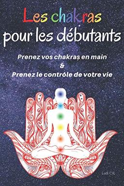 Les chakras pour les débutants : Prenez vos chakras en main & Prenez le contrôle de votre vie: Un livre sur les chakras pour découvrir la signification des chakras et l'équilibrage des chakras.