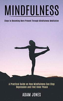 Mindfulness: A Practical Guide on How Mindfulness Can Stop Depression and Find Inner Peace (Steps to Becoming More Present Through Mindfulness Meditation)