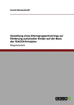 Gestaltung eines Elterngruppentrainings zur Förderung autistischer Kinder auf der Basis der TEACCH-Prinzipien