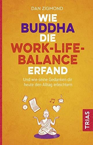 Wie Buddha die Work-Life-Balance erfand: Und wie seine Gedanken Ihnen heute den Alltag erleichtern