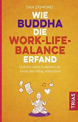 Wie Buddha die Work-Life-Balance erfand: Und wie seine Gedanken Ihnen heute den Alltag erleichtern