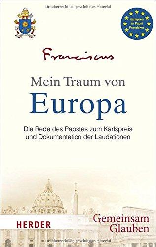 Mein Traum von Europa: Die Rede des Papstes zum Karlspreis und Dokumentation der Laudationen