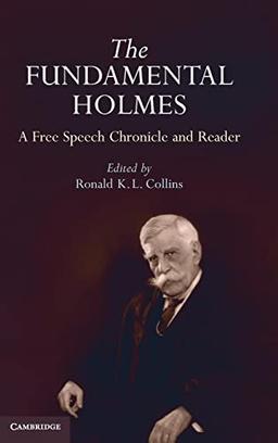 The Fundamental Holmes: A Free Speech Chronicle and Reader – Selections from the Opinions, Books, Articles, Speeches, Letters and Other Writings by ... by and About Oliver Wendell Holmes, Jr.