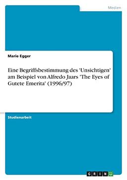 Eine Begriffsbestimmung des 'Unsichtigen' am Beispiel von Alfredo Jaars 'The Eyes of Gutete Emerita' (1996/97)