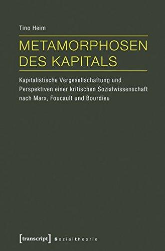 Metamorphosen des Kapitals: Kapitalistische Vergesellschaftung und Perspektiven einer kritischen Sozialwissenschaft nach Marx, Foucault und Bourdieu (Sozialtheorie)