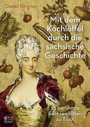 Mit dem Kochlöffel durch die sächsische Geschichte: 25 berühmte Sachsen bitten zu Tisch