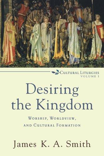 Desiring the Kingdom: Worship, Worldview, and Cultural Formation (Cultural Liturgies)