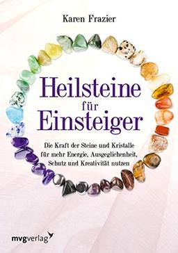 Heilsteine für Einsteiger: Die Kraft der Steine und Kristalle für mehr Energie, Ausgeglichenheit, Schutz und Kreativität nutzen