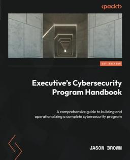 Executive's Cybersecurity Program Handbook: A comprehensive guide to building and operationalizing a complete cybersecurity program