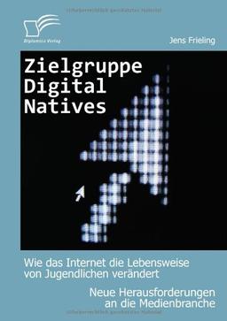 Zielgruppe Digital Natives: Wie das Internet die Lebensweise von Jugendlichen verändert: Neue Herausforderungen an die Medienbranche