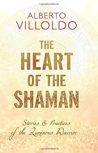 The Heart of the Shaman: Stories and Practices of the Luminous Warrior