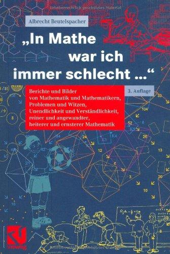 "In Mathe war ich immer schlecht...". Berichte und Bilder von Mathematik und Mathematikern, Problemen und Witzen, Unendlichkeit und Verständlichkeit, ... heiterer und ernsterer Mathematik