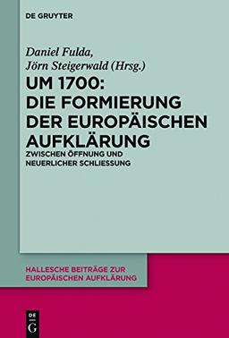 Um 1700: Die Formierung der europäischen Aufklärung: Zwischen Öffnung und neuerlicher Schließung (Hallesche Beiträge zur Europäischen Aufklärung, Band 55)