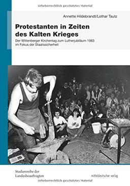 Protestanten in Zeiten des Kalten Krieges. Der Wittenberger Kirchentag zum Lutherjubiläum 1983 im Fokus der Staatssicherheit (Studienreihe der Landesbeauftragten, Band 8)