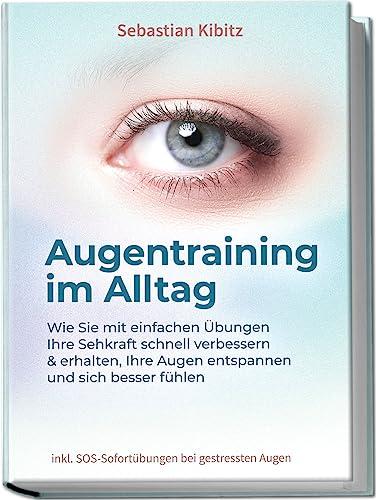 Augentraining im Alltag: Wie Sie mit einfachen Übungen Ihre Sehkraft schnell verbessern & erhalten, Ihre Augen entspannen und sich besser fühlen - inkl. SOS-Sofortübungen bei gestressten Augen