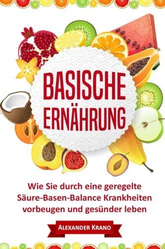 Basische Ernährung: Wie Sie durch eine geregelte Säure-Basen-Balance Krankheiten vorbeugen und gesünder leben (Übersäuerung, Basen Haushalt, Basisch fasten, Säure Basen Ernährung, Basische Diät)