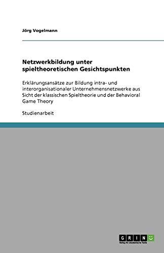 Netzwerkbildung unter spieltheoretischen Gesichtspunkten: Erklärungsansätze zur Bildung intra- und interorganisationaler Unternehmensnetzwerke aus ... Spieltheorie und der Behavioral Game Theory