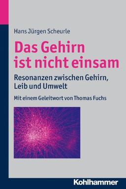 Das Gehirn ist nicht einsam: Resonanzen zwischen Gehirn, Leib und Umwelt. Mit einem Geleitwort von Thomas Fuchs