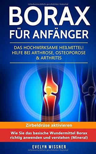 Borax für Anfänger: Das hochwirksame Heilmittel! Hilfe bei Arthrose, Osteoporose & Arthritis. Zirbeldrüse aktivieren: Wie Sie das basische Wundermittel Borax richtig anwenden und verstehen (Mineral)