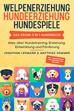 WELPENERZIEHUNG | HUNDEERZIEHUNG | HUNDESPIELE: Das große 3 in 1 Hundebuch - Alles über Hundetraining, Erziehung, Entwicklung und Förderung - Inkl. Hundespiele für Drinnen und Draußen