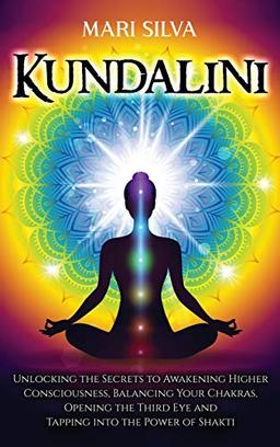 Kundalini: Unlocking the Secrets to Awakening Higher Consciousness, Balancing Your Chakras, Opening the Third Eye and Tapping into the Power of Shakti