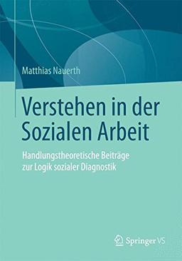 Verstehen in der Sozialen Arbeit: Handlungstheoretische Beiträge zur Logik sozialer Diagnostik