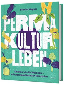 Permakultur leben: Denken wir die Welt neu – mit permakulturellen Prinzipien