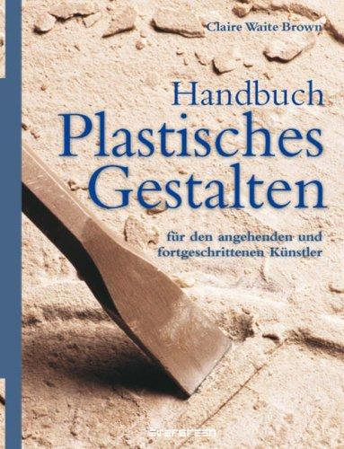 Handbuch - Plastisches Gestalten: Für den angehenden und fortgeschrittenen Künstler