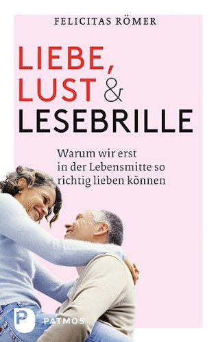 Liebe, Lust und Lesebrille - Warum wir erst in der Lebensmitte so richtig lieben können