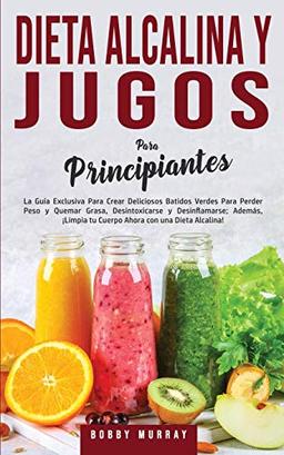 Dieta Alcalina y Jugos Para Principiantes: La Guía exclusiva para crear deliciosos Batidos Verdes para Perder Peso y Quemar Grasa, Desintoxicarse y ... tu Cuerpo Ahora con una Dieta Alcalina!