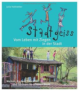 Stadtgeiss: Vom Leben mit Ziegen in der Stadt Werken, Kochen, Gestalten und Gärtnern im urbanen Raum