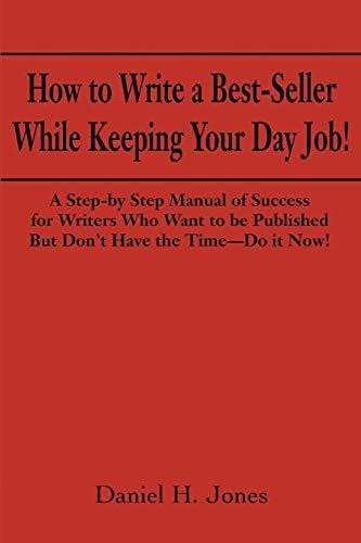 How to Write a Best-Seller While Keeping Your Day Job!: A Step-by Step Manual of Success for Writers Who Want to Be Published But Don't Have the Time - Do it Now!