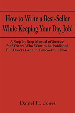 How to Write a Best-Seller While Keeping Your Day Job!: A Step-by Step Manual of Success for Writers Who Want to Be Published But Don't Have the Time - Do it Now!