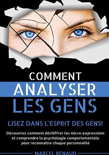 Comment Analyser les Gens : Lisez dans l'esprit des gens : Découvrez comment déchiffrer les micro-expressions et comprendre la psychologie comportementale pour reconnaître chaque personnalité