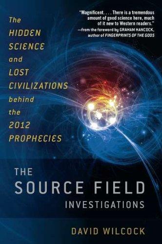 The Source Field Investigations: The Hidden Science and Lost Civilizations Behind the 2012 Prophecies