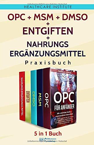 OPC | MSM | DMSO | Entgiften | Nahrungsergänzungsmittel Praxisbuch: 5 in 1 Buch - Gesundheit in eigener Sache. Für ein Leben ohne Kompromisse!