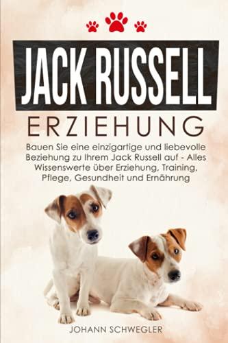 Jack Russell Erziehung: Bauen Sie eine einzigartige und liebevolle Beziehung zu Ihrem Jack Russell auf – Alles Wissenswerte über Erziehung, Training, Pflege, Gesundheit und Ernährung