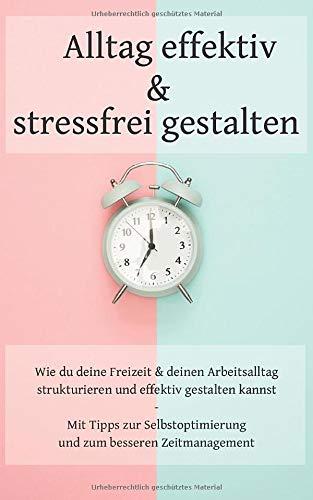 Alltag effektiv und stressfrei gestalten: Wie du deine Freizeit und deinen Arbeitsalltag strukturieren und effektiv organisieren kannst - Mit Tipps ... und zum besseren Zeitmanagement