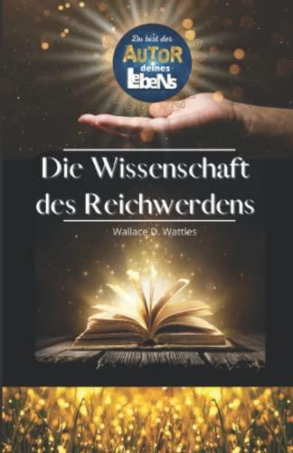 DU! bist der Autor deines Lebens - - DIE WISSENSCHAFT DES REICHWERDENS von Wallace D. Wattles - - | Lebensgestaltung | Mindset | Manifestieren | Das ... zu programmieren - Die Macht der Gedanken