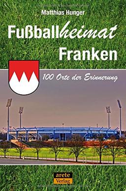 Fußballheimat Franken: 100 Orte der Erinnerung (Fußballheimat / 100 Orte der Erinnerung)