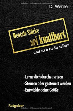 Mentale Stärke - Sei knallhart und steh zu dir selbst: Lerne dich durchzusetzen - Steuern oder gesteuert werden - Entwickle deine Größe