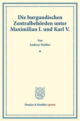 Die burgundischen Zentralbehörden unter Maximilian I. und Karl V. (Duncker & Humblot reprints)